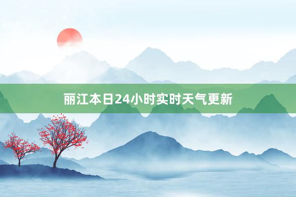 丽江本日24小时实时天气更新